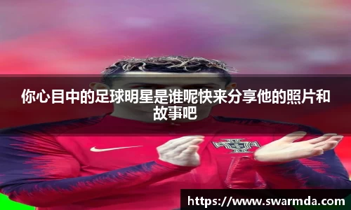 你心目中的足球明星是谁呢快来分享他的照片和故事吧